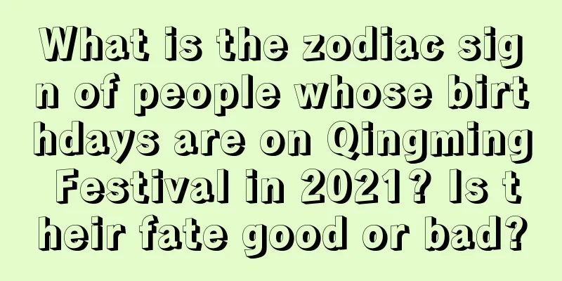 What is the zodiac sign of people whose birthdays are on Qingming Festival in 2021? Is their fate good or bad?