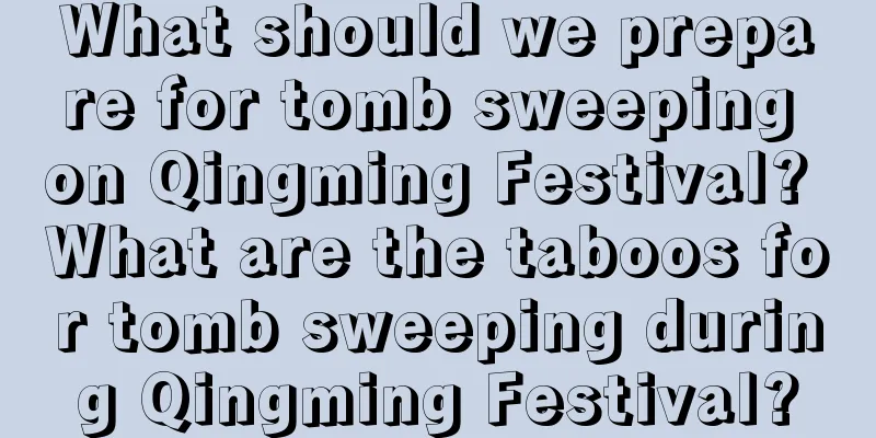 What should we prepare for tomb sweeping on Qingming Festival? What are the taboos for tomb sweeping during Qingming Festival?