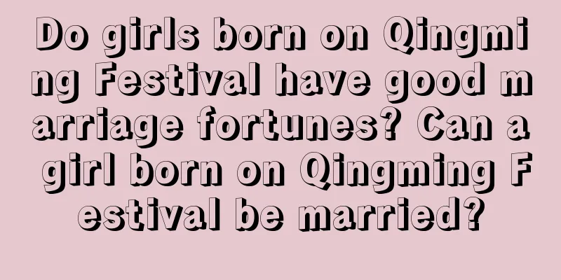 Do girls born on Qingming Festival have good marriage fortunes? Can a girl born on Qingming Festival be married?