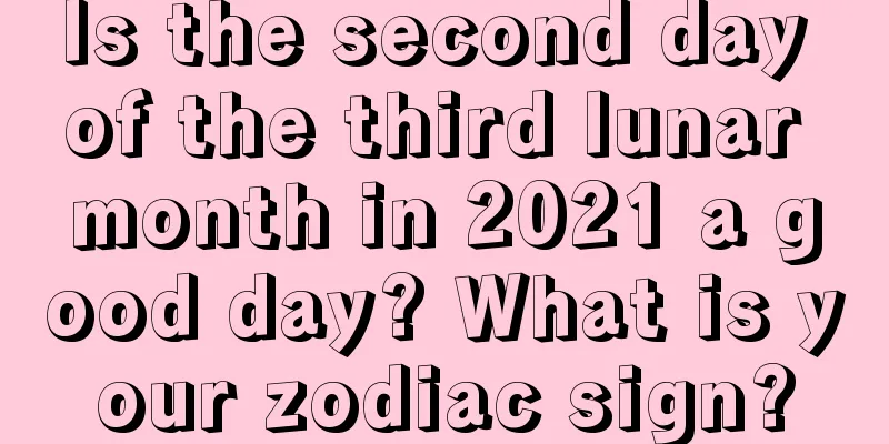 Is the second day of the third lunar month in 2021 a good day? What is your zodiac sign?