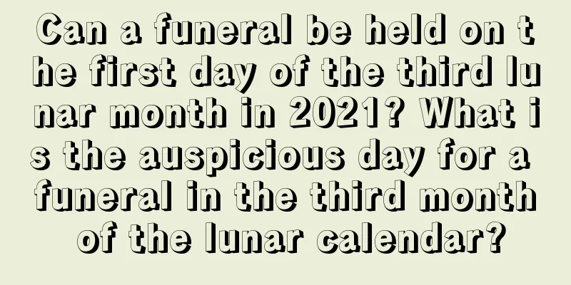 Can a funeral be held on the first day of the third lunar month in 2021? What is the auspicious day for a funeral in the third month of the lunar calendar?