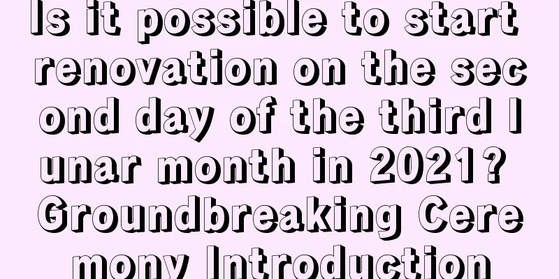 Is it possible to start renovation on the second day of the third lunar month in 2021? Groundbreaking Ceremony Introduction