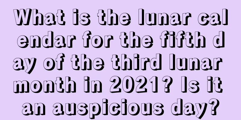 What is the lunar calendar for the fifth day of the third lunar month in 2021? Is it an auspicious day?