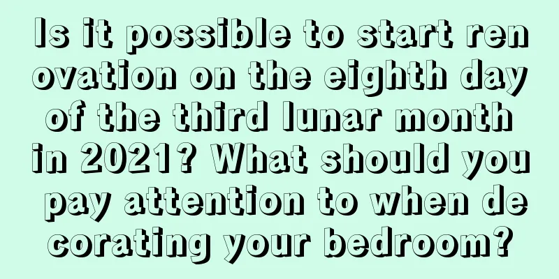 Is it possible to start renovation on the eighth day of the third lunar month in 2021? What should you pay attention to when decorating your bedroom?