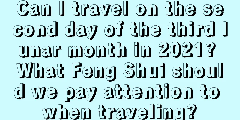 Can I travel on the second day of the third lunar month in 2021? What Feng Shui should we pay attention to when traveling?