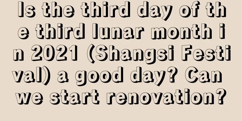 Is the third day of the third lunar month in 2021 (Shangsi Festival) a good day? Can we start renovation?