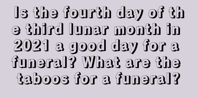 Is the fourth day of the third lunar month in 2021 a good day for a funeral? What are the taboos for a funeral?