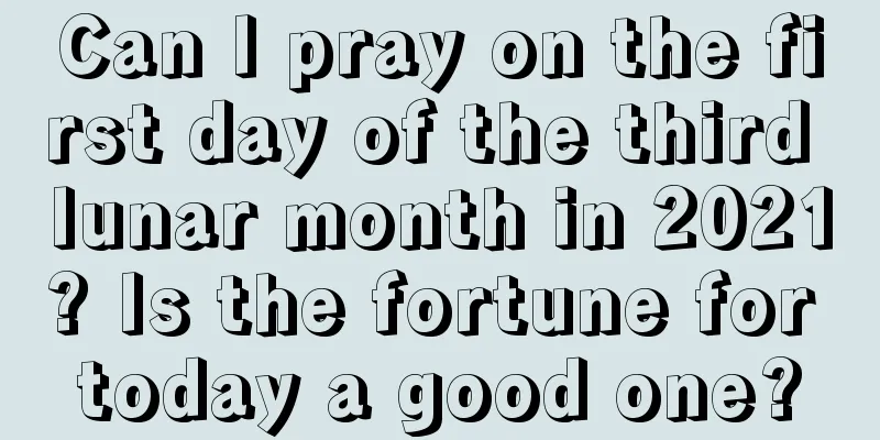 Can I pray on the first day of the third lunar month in 2021? Is the fortune for today a good one?