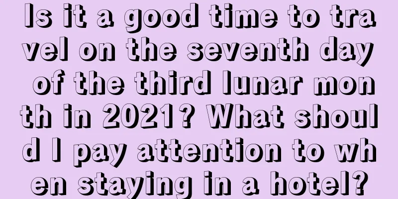 Is it a good time to travel on the seventh day of the third lunar month in 2021? What should I pay attention to when staying in a hotel?