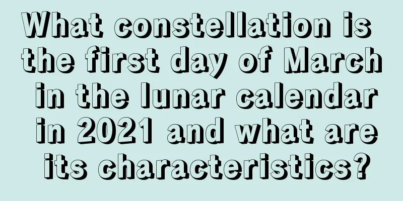 What constellation is the first day of March in the lunar calendar in 2021 and what are its characteristics?