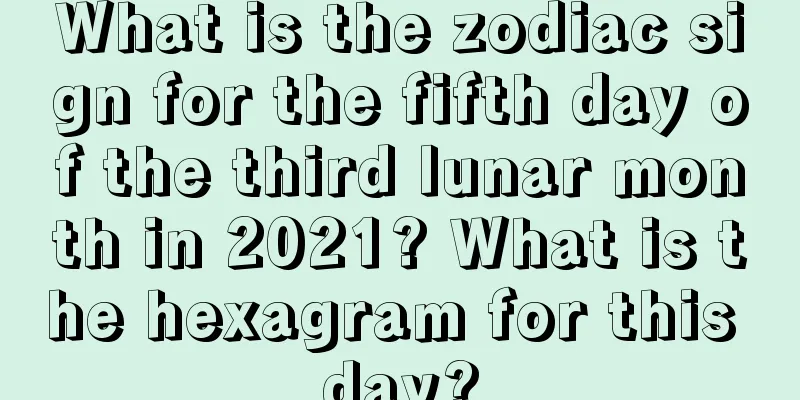 What is the zodiac sign for the fifth day of the third lunar month in 2021? What is the hexagram for this day?