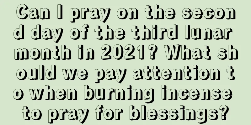 Can I pray on the second day of the third lunar month in 2021? What should we pay attention to when burning incense to pray for blessings?