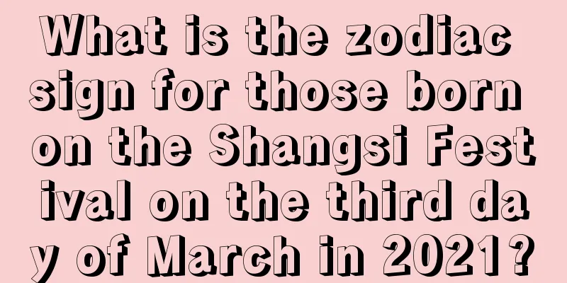 What is the zodiac sign for those born on the Shangsi Festival on the third day of March in 2021?