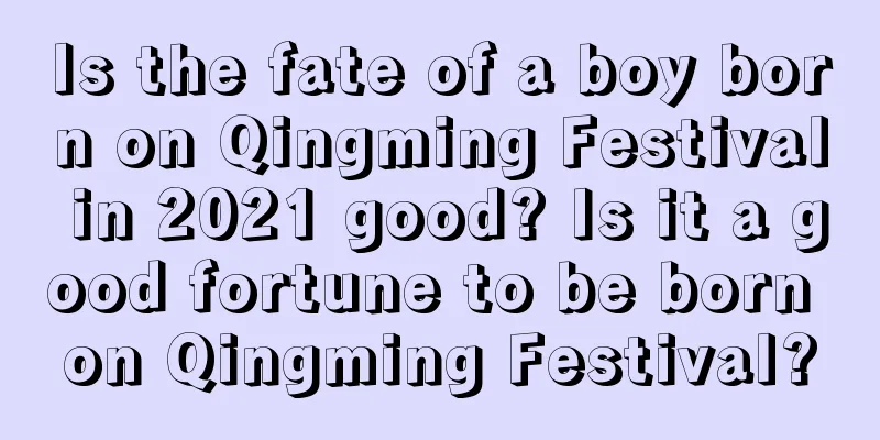 Is the fate of a boy born on Qingming Festival in 2021 good? Is it a good fortune to be born on Qingming Festival?