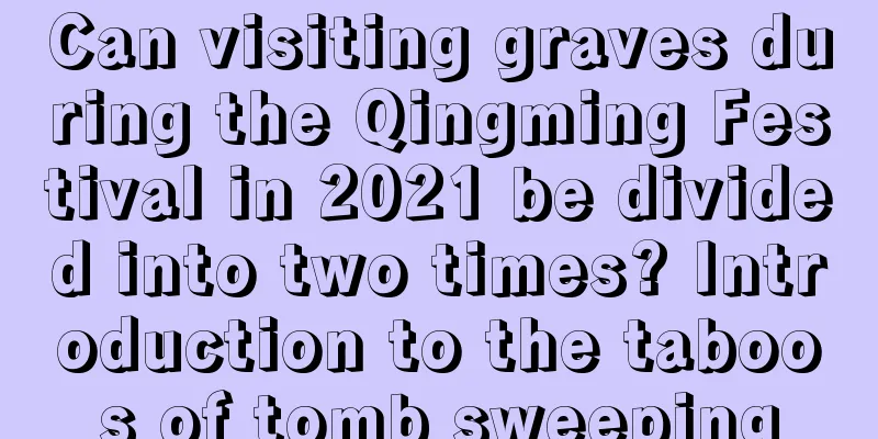 Can visiting graves during the Qingming Festival in 2021 be divided into two times? Introduction to the taboos of tomb sweeping