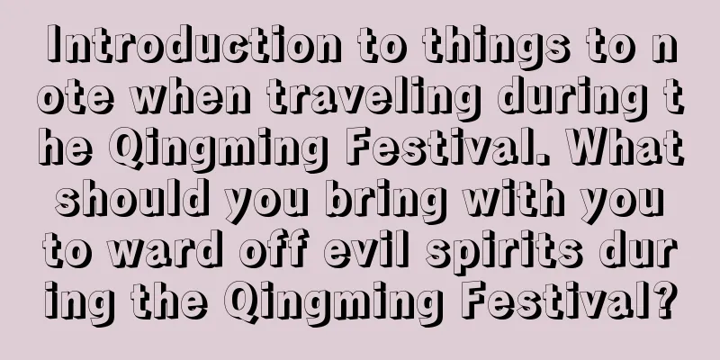 Introduction to things to note when traveling during the Qingming Festival. What should you bring with you to ward off evil spirits during the Qingming Festival?
