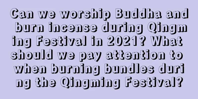 Can we worship Buddha and burn incense during Qingming Festival in 2021? What should we pay attention to when burning bundles during the Qingming Festival?