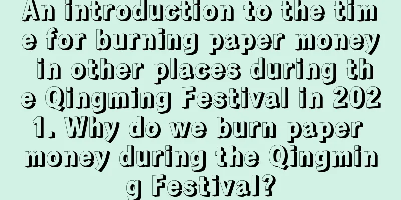 An introduction to the time for burning paper money in other places during the Qingming Festival in 2021. Why do we burn paper money during the Qingming Festival?