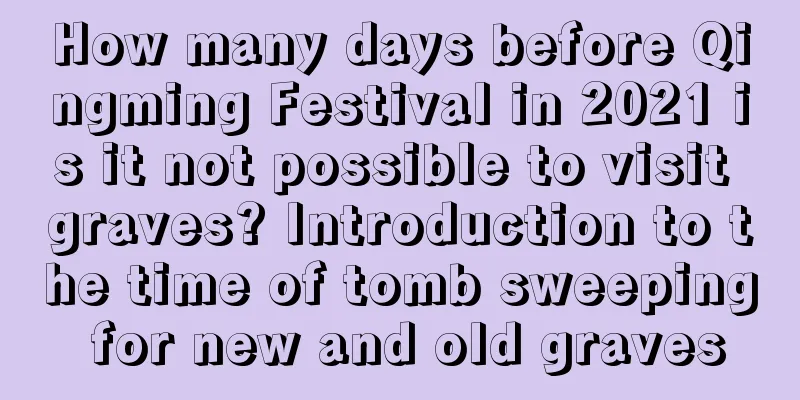 How many days before Qingming Festival in 2021 is it not possible to visit graves? Introduction to the time of tomb sweeping for new and old graves