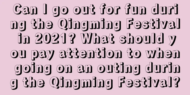 Can I go out for fun during the Qingming Festival in 2021? What should you pay attention to when going on an outing during the Qingming Festival?