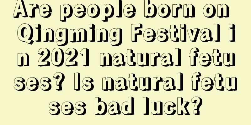 Are people born on Qingming Festival in 2021 natural fetuses? Is natural fetuses bad luck?