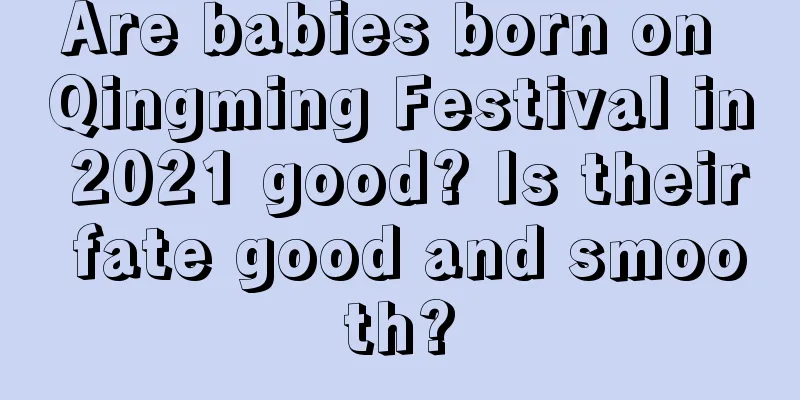 Are babies born on Qingming Festival in 2021 good? Is their fate good and smooth?