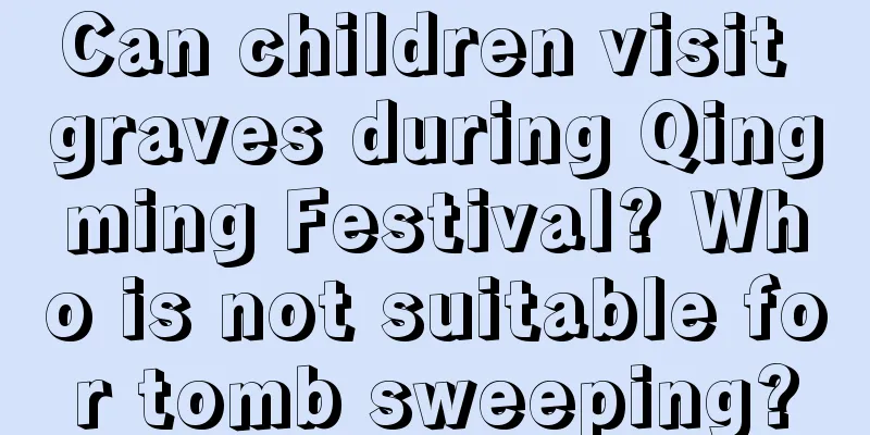 Can children visit graves during Qingming Festival? Who is not suitable for tomb sweeping?