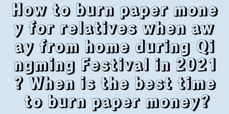 How to burn paper money for relatives when away from home during Qingming Festival in 2021? When is the best time to burn paper money?