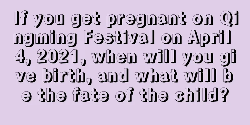 If you get pregnant on Qingming Festival on April 4, 2021, when will you give birth, and what will be the fate of the child?