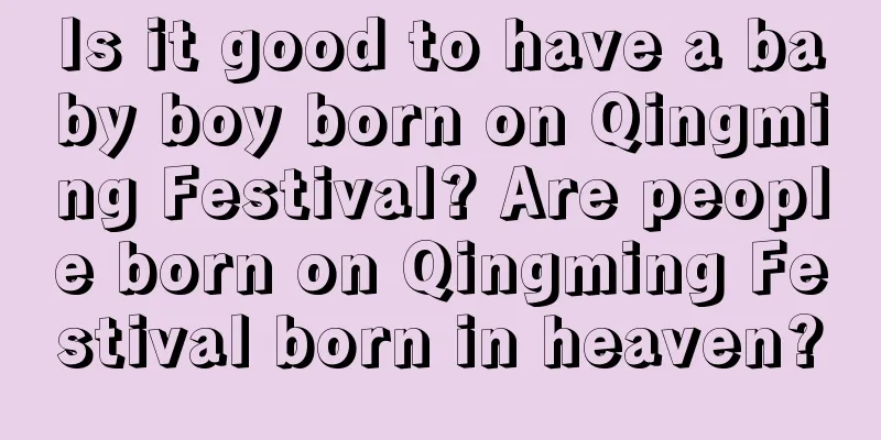 Is it good to have a baby boy born on Qingming Festival? Are people born on Qingming Festival born in heaven?