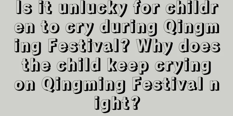 Is it unlucky for children to cry during Qingming Festival? Why does the child keep crying on Qingming Festival night?