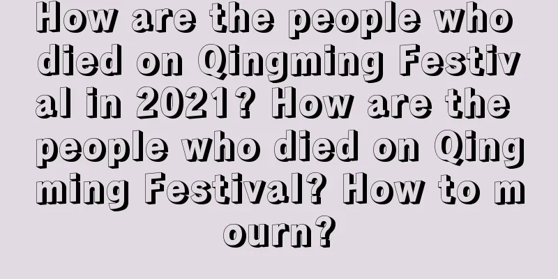 How are the people who died on Qingming Festival in 2021? How are the people who died on Qingming Festival? How to mourn?
