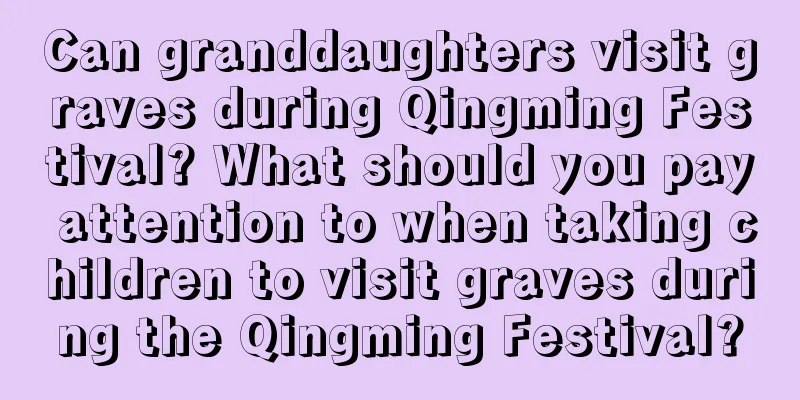 Can granddaughters visit graves during Qingming Festival? What should you pay attention to when taking children to visit graves during the Qingming Festival?