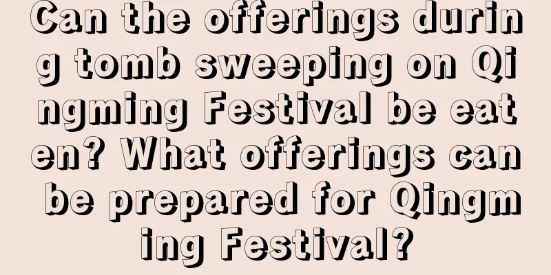 Can the offerings during tomb sweeping on Qingming Festival be eaten? What offerings can be prepared for Qingming Festival?