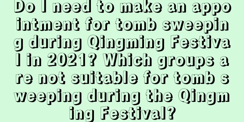 Do I need to make an appointment for tomb sweeping during Qingming Festival in 2021? Which groups are not suitable for tomb sweeping during the Qingming Festival?