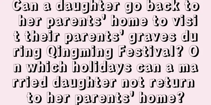 Can a daughter go back to her parents’ home to visit their parents’ graves during Qingming Festival? On which holidays can a married daughter not return to her parents’ home?