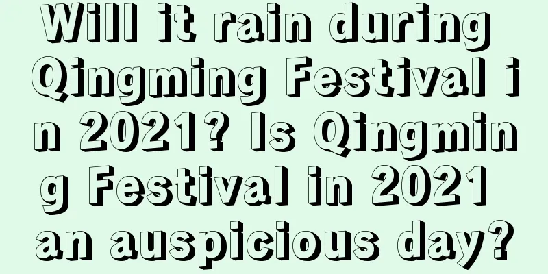 Will it rain during Qingming Festival in 2021? Is Qingming Festival in 2021 an auspicious day?