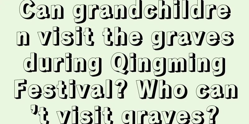 Can grandchildren visit the graves during Qingming Festival? Who can’t visit graves?