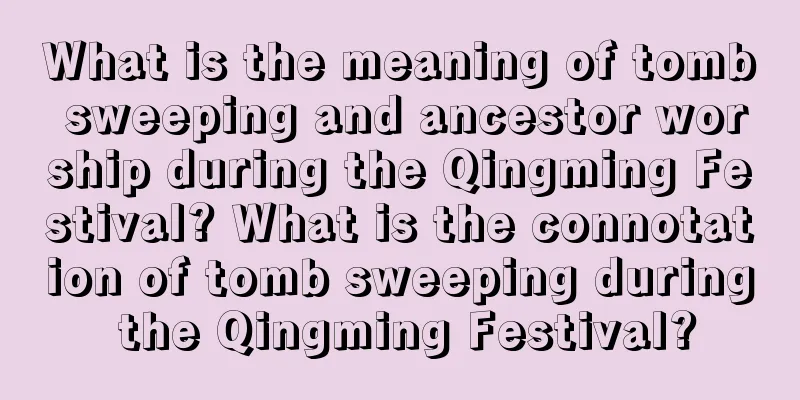 What is the meaning of tomb sweeping and ancestor worship during the Qingming Festival? What is the connotation of tomb sweeping during the Qingming Festival?