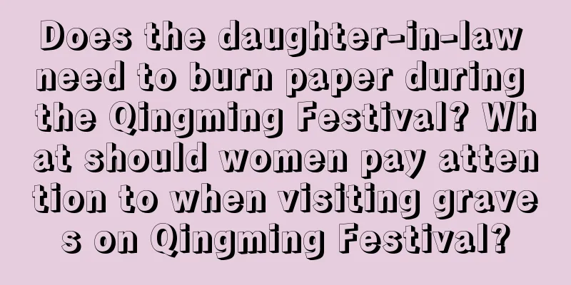 Does the daughter-in-law need to burn paper during the Qingming Festival? What should women pay attention to when visiting graves on Qingming Festival?