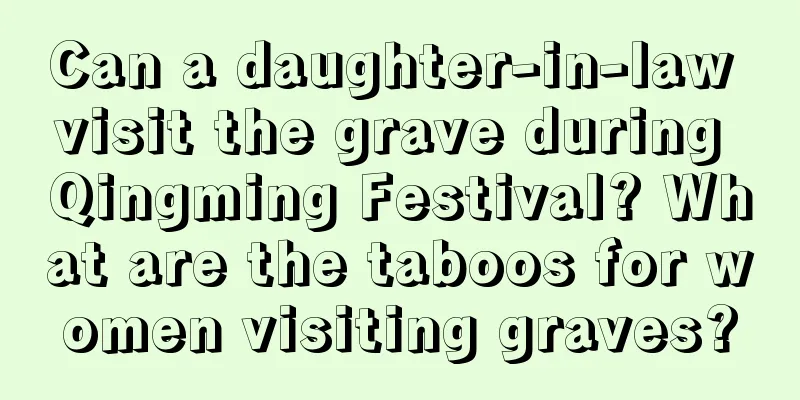 Can a daughter-in-law visit the grave during Qingming Festival? What are the taboos for women visiting graves?