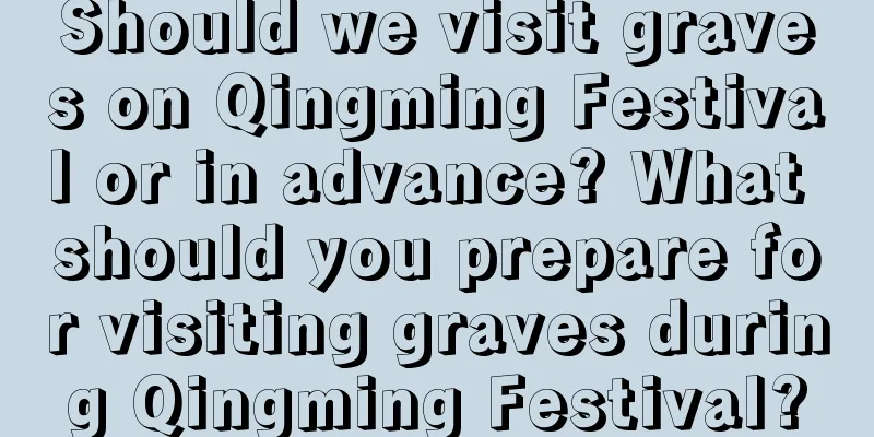 Should we visit graves on Qingming Festival or in advance? What should you prepare for visiting graves during Qingming Festival?