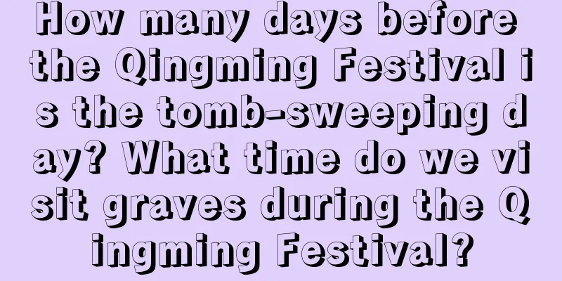 How many days before the Qingming Festival is the tomb-sweeping day? What time do we visit graves during the Qingming Festival?