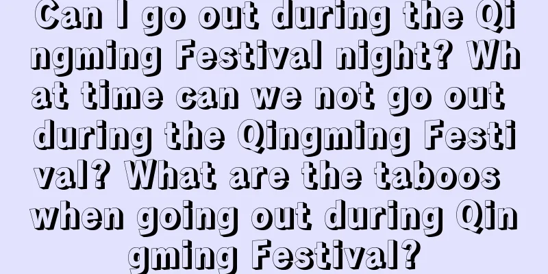 Can I go out during the Qingming Festival night? What time can we not go out during the Qingming Festival? What are the taboos when going out during Qingming Festival?