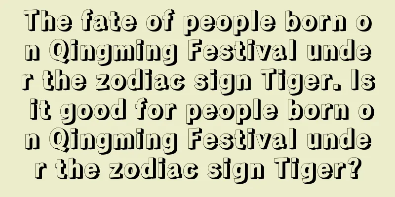 The fate of people born on Qingming Festival under the zodiac sign Tiger. Is it good for people born on Qingming Festival under the zodiac sign Tiger?