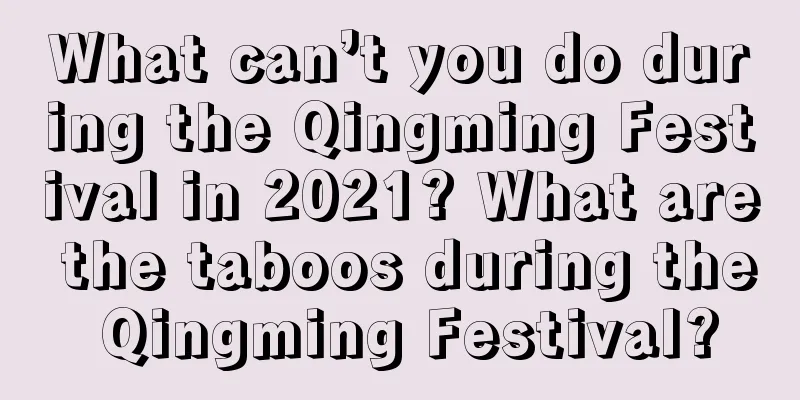 What can’t you do during the Qingming Festival in 2021? What are the taboos during the Qingming Festival?