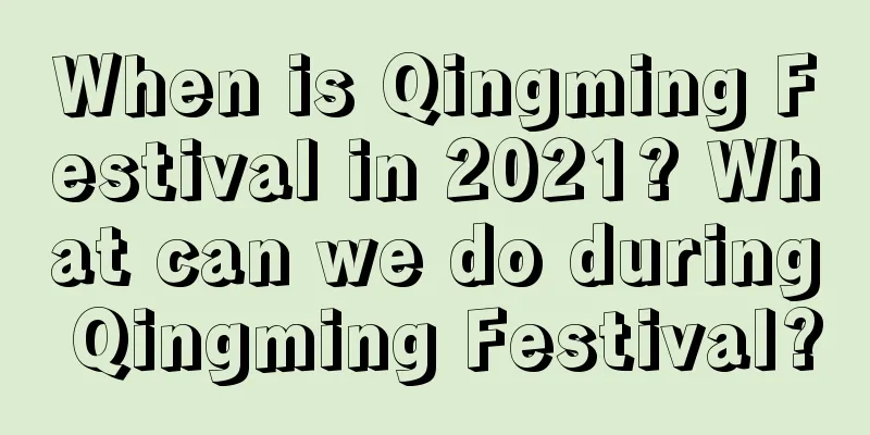 When is Qingming Festival in 2021? What can we do during Qingming Festival?