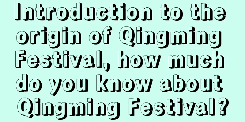 Introduction to the origin of Qingming Festival, how much do you know about Qingming Festival?