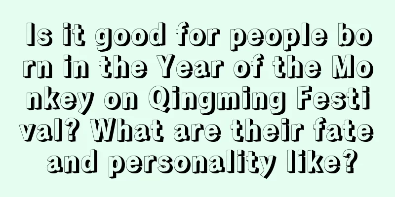Is it good for people born in the Year of the Monkey on Qingming Festival? What are their fate and personality like?