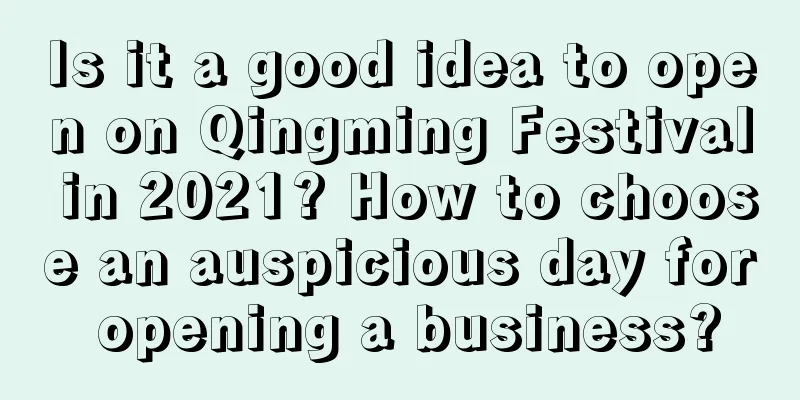 Is it a good idea to open on Qingming Festival in 2021? How to choose an auspicious day for opening a business?